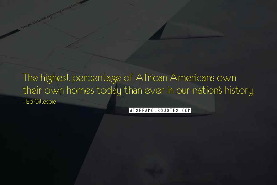 Ed Gillespie Quotes: The highest percentage of African Americans own their own homes today than ever in our nation's history.