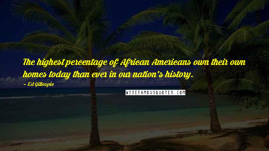 Ed Gillespie Quotes: The highest percentage of African Americans own their own homes today than ever in our nation's history.