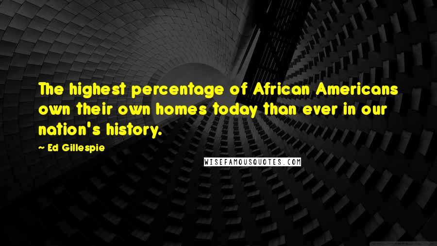 Ed Gillespie Quotes: The highest percentage of African Americans own their own homes today than ever in our nation's history.