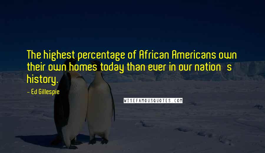 Ed Gillespie Quotes: The highest percentage of African Americans own their own homes today than ever in our nation's history.