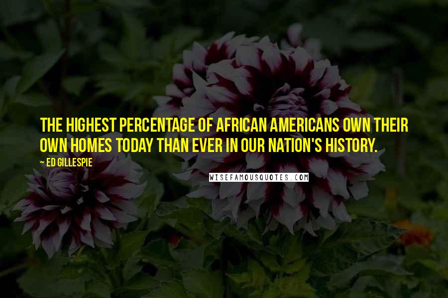 Ed Gillespie Quotes: The highest percentage of African Americans own their own homes today than ever in our nation's history.