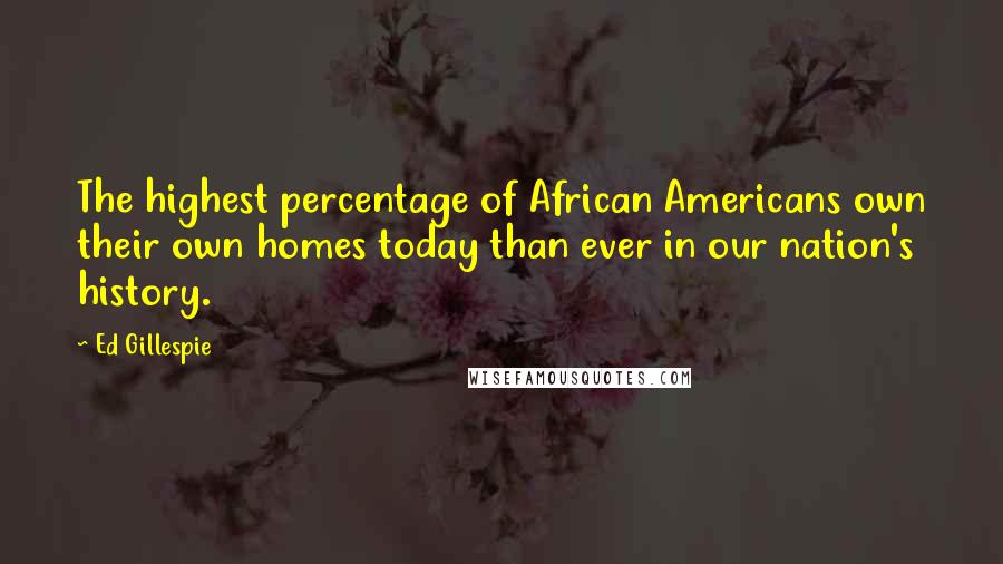 Ed Gillespie Quotes: The highest percentage of African Americans own their own homes today than ever in our nation's history.