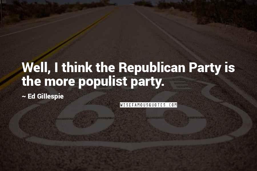 Ed Gillespie Quotes: Well, I think the Republican Party is the more populist party.