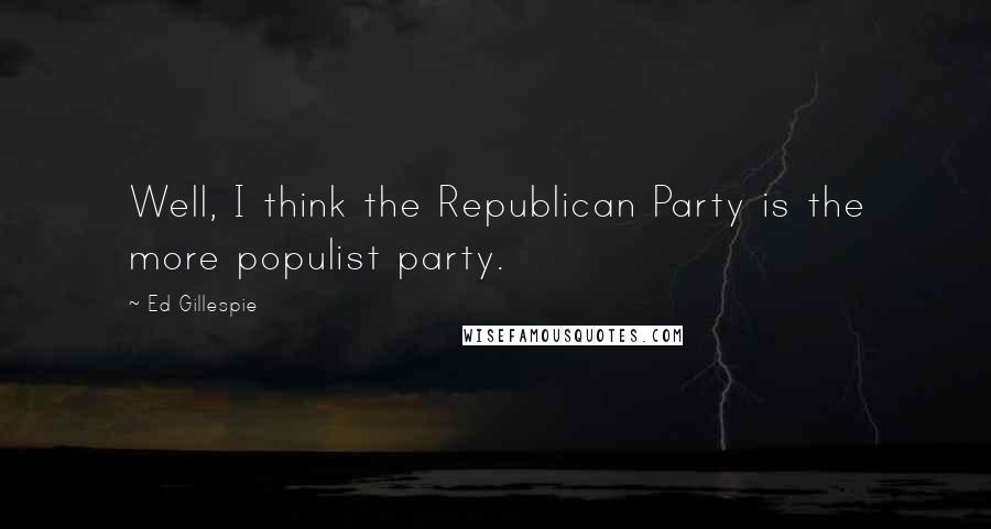 Ed Gillespie Quotes: Well, I think the Republican Party is the more populist party.