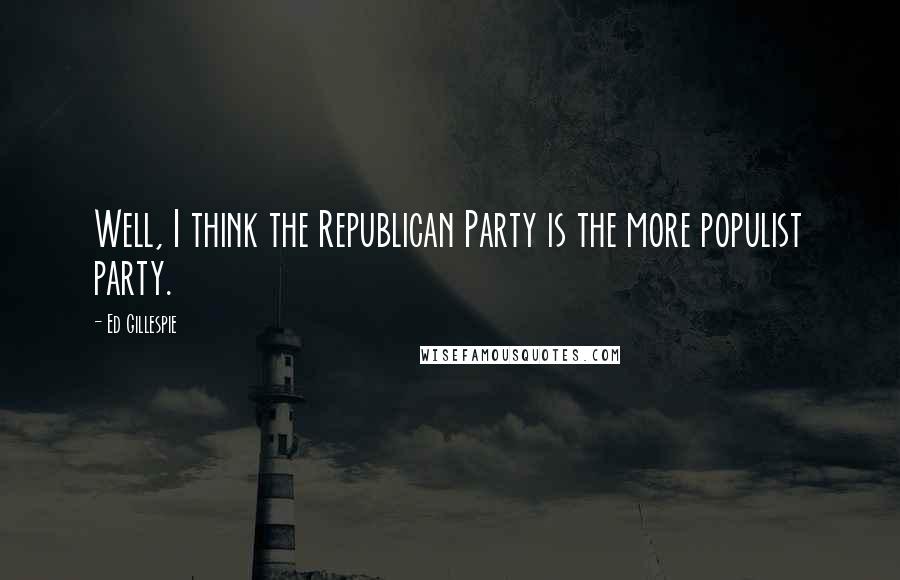 Ed Gillespie Quotes: Well, I think the Republican Party is the more populist party.