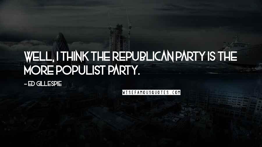 Ed Gillespie Quotes: Well, I think the Republican Party is the more populist party.