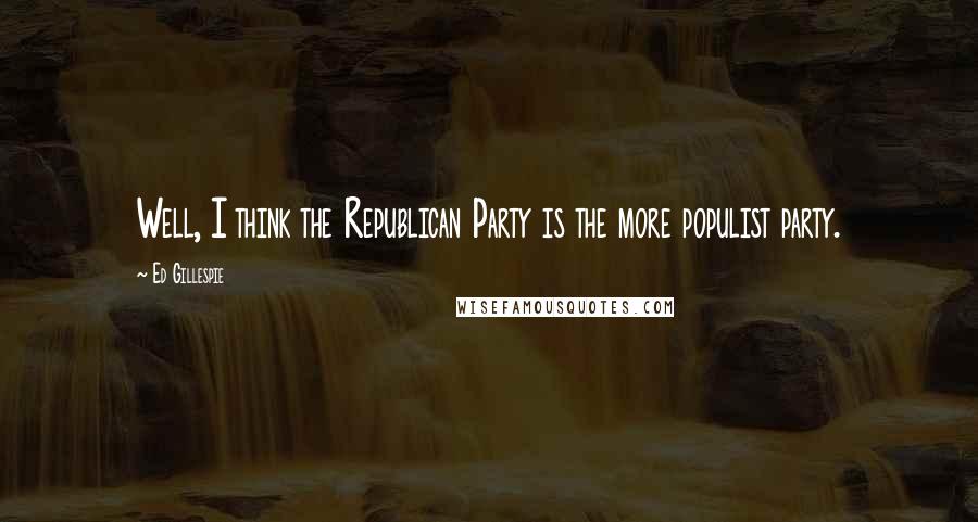 Ed Gillespie Quotes: Well, I think the Republican Party is the more populist party.