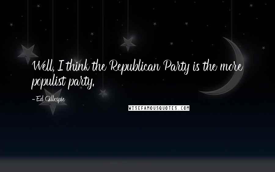 Ed Gillespie Quotes: Well, I think the Republican Party is the more populist party.