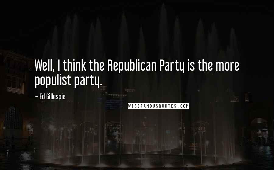 Ed Gillespie Quotes: Well, I think the Republican Party is the more populist party.