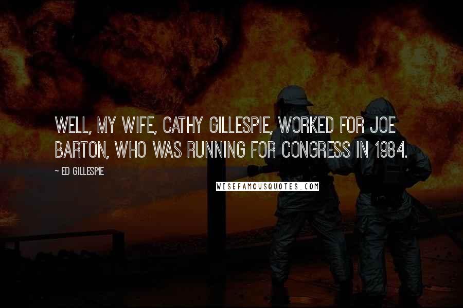 Ed Gillespie Quotes: Well, my wife, Cathy Gillespie, worked for Joe Barton, who was running for Congress in 1984.