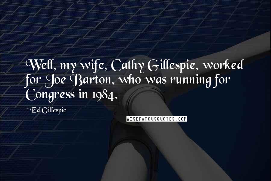 Ed Gillespie Quotes: Well, my wife, Cathy Gillespie, worked for Joe Barton, who was running for Congress in 1984.