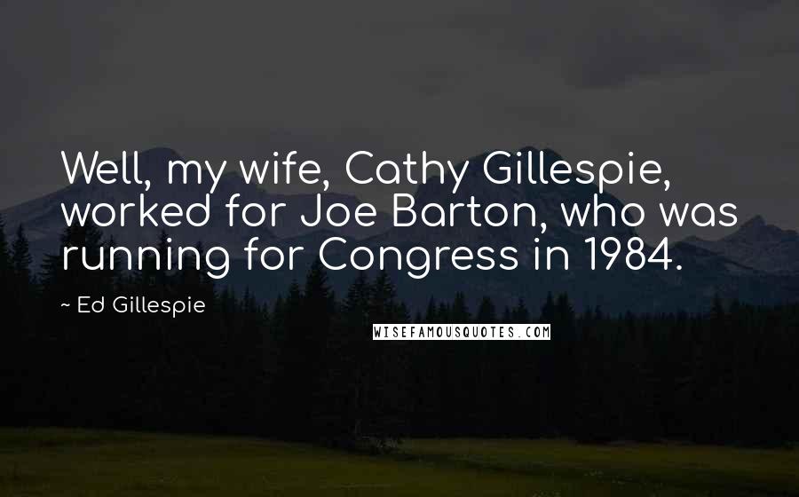 Ed Gillespie Quotes: Well, my wife, Cathy Gillespie, worked for Joe Barton, who was running for Congress in 1984.