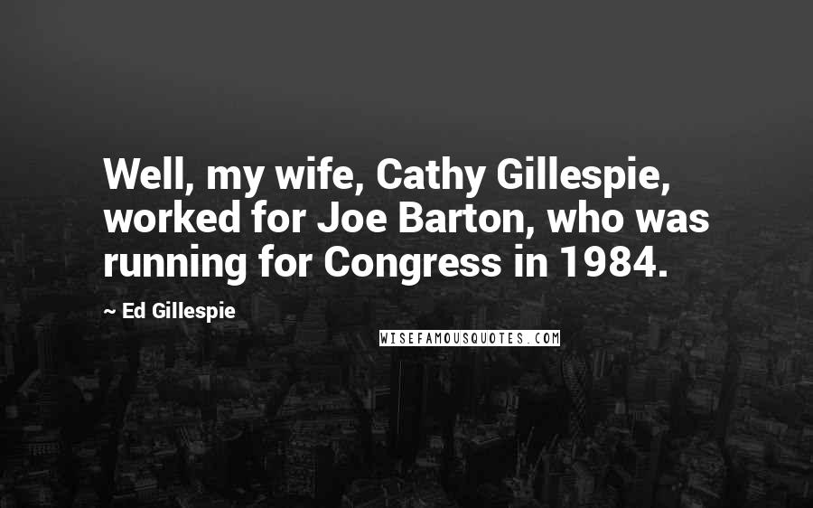 Ed Gillespie Quotes: Well, my wife, Cathy Gillespie, worked for Joe Barton, who was running for Congress in 1984.