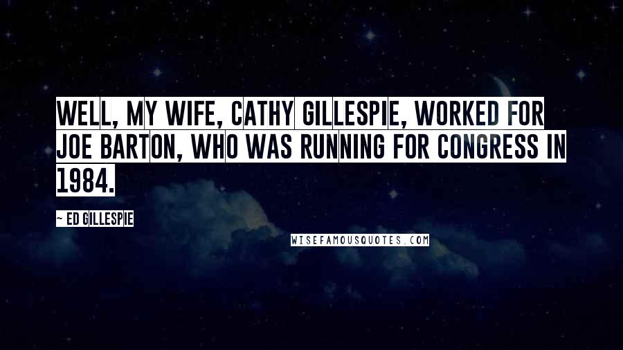 Ed Gillespie Quotes: Well, my wife, Cathy Gillespie, worked for Joe Barton, who was running for Congress in 1984.