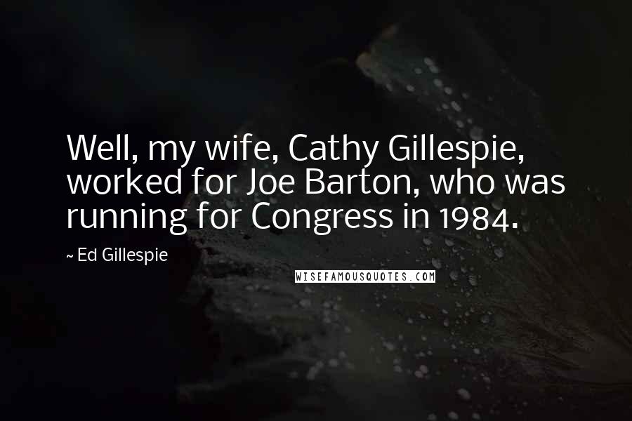 Ed Gillespie Quotes: Well, my wife, Cathy Gillespie, worked for Joe Barton, who was running for Congress in 1984.