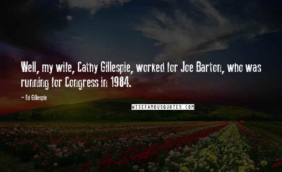 Ed Gillespie Quotes: Well, my wife, Cathy Gillespie, worked for Joe Barton, who was running for Congress in 1984.