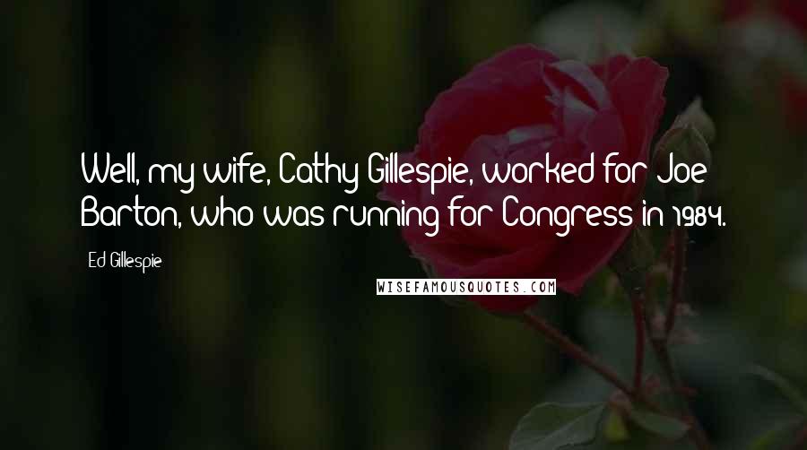 Ed Gillespie Quotes: Well, my wife, Cathy Gillespie, worked for Joe Barton, who was running for Congress in 1984.