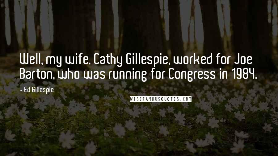 Ed Gillespie Quotes: Well, my wife, Cathy Gillespie, worked for Joe Barton, who was running for Congress in 1984.