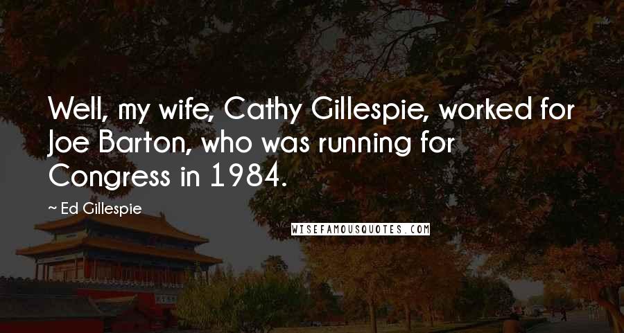 Ed Gillespie Quotes: Well, my wife, Cathy Gillespie, worked for Joe Barton, who was running for Congress in 1984.