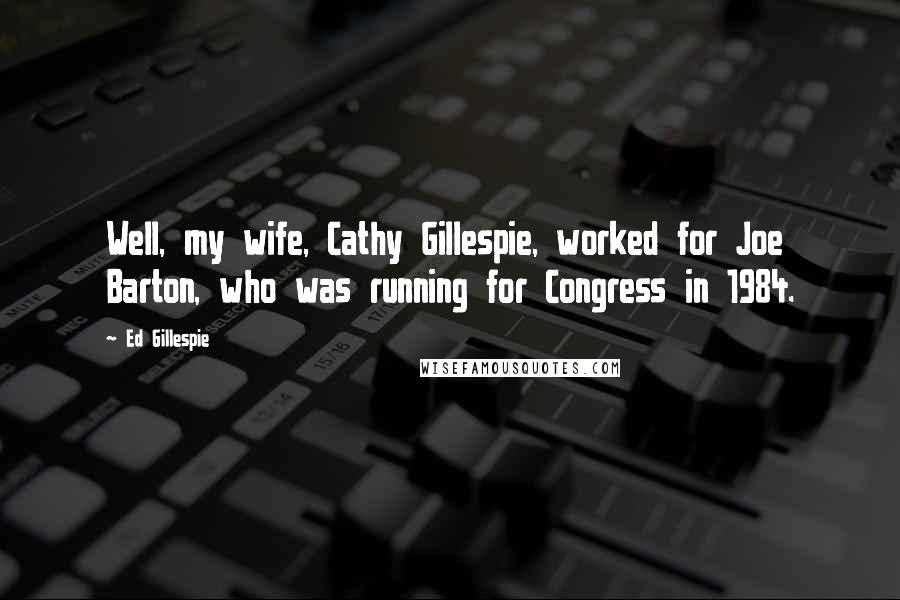 Ed Gillespie Quotes: Well, my wife, Cathy Gillespie, worked for Joe Barton, who was running for Congress in 1984.