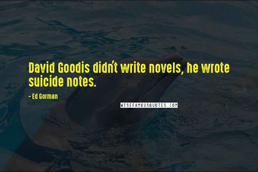 Ed Gorman Quotes: David Goodis didn't write novels, he wrote suicide notes.