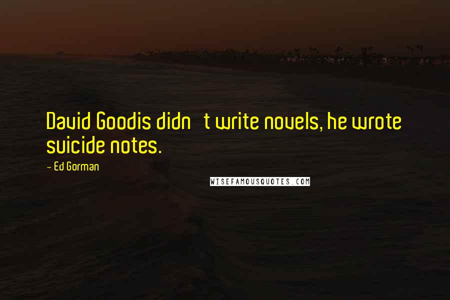 Ed Gorman Quotes: David Goodis didn't write novels, he wrote suicide notes.