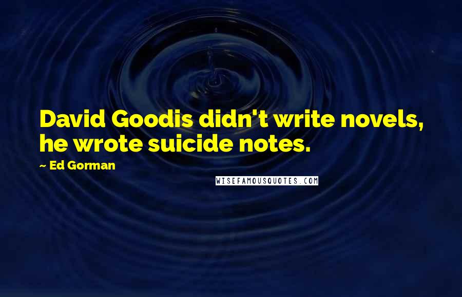Ed Gorman Quotes: David Goodis didn't write novels, he wrote suicide notes.