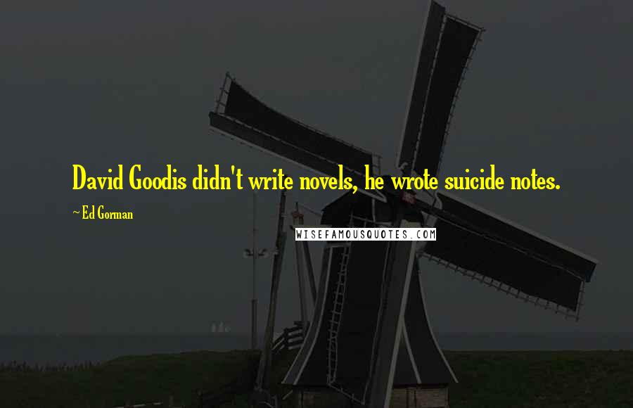 Ed Gorman Quotes: David Goodis didn't write novels, he wrote suicide notes.