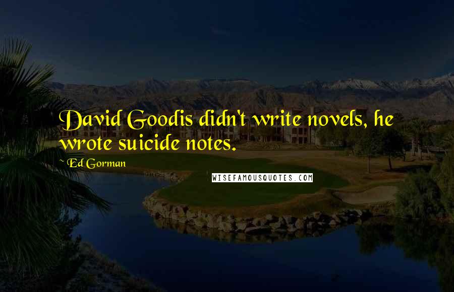 Ed Gorman Quotes: David Goodis didn't write novels, he wrote suicide notes.