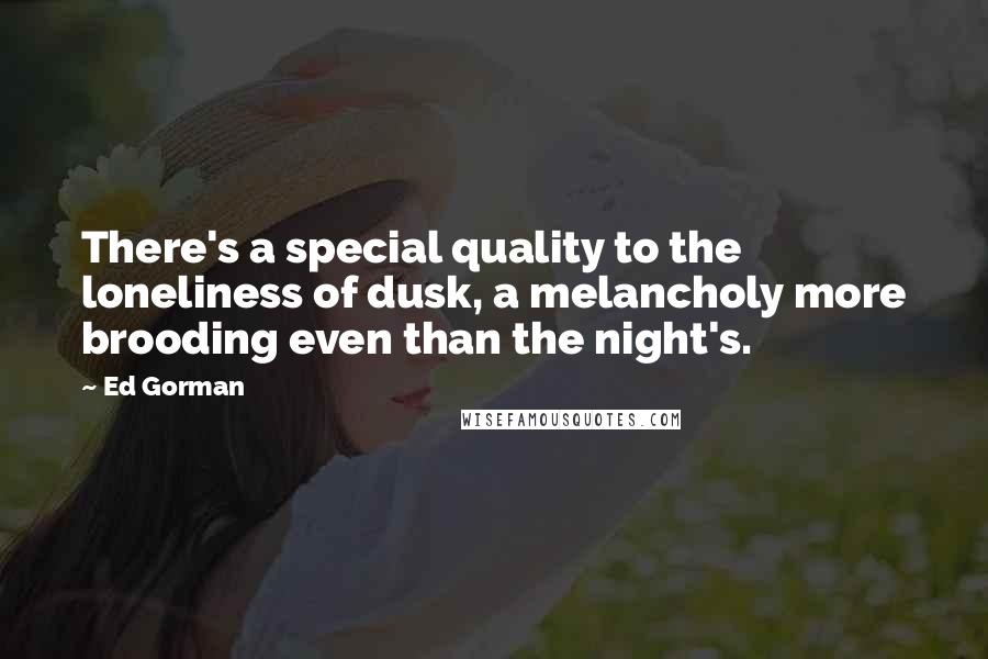 Ed Gorman Quotes: There's a special quality to the loneliness of dusk, a melancholy more brooding even than the night's.