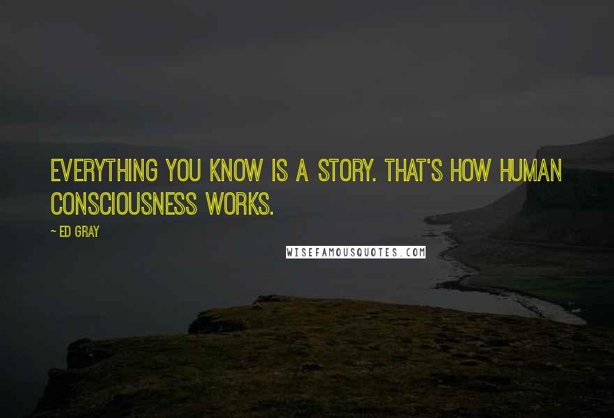 Ed Gray Quotes: Everything you know is a story. That's how human consciousness works.