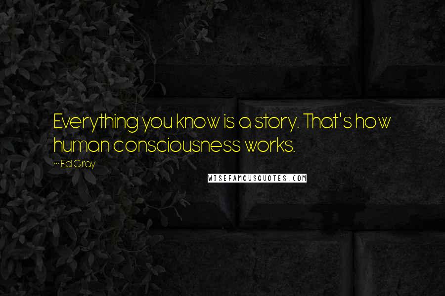 Ed Gray Quotes: Everything you know is a story. That's how human consciousness works.