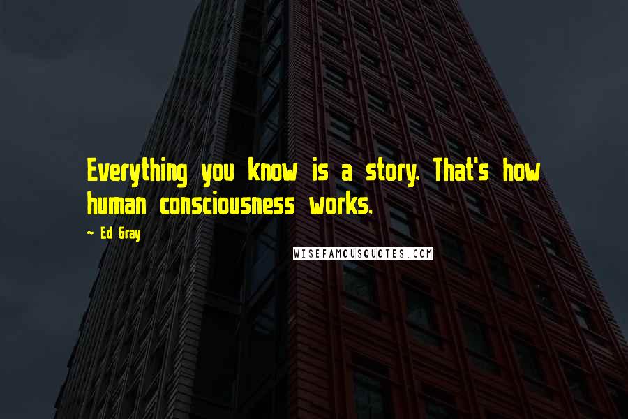 Ed Gray Quotes: Everything you know is a story. That's how human consciousness works.