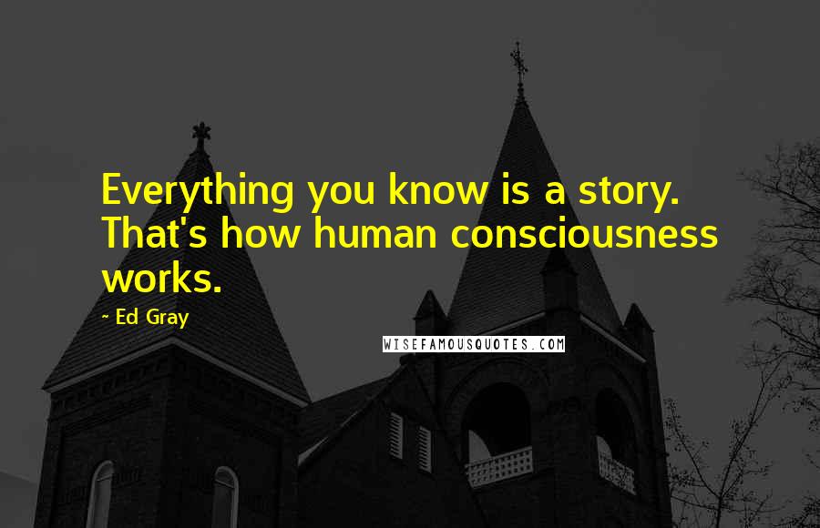 Ed Gray Quotes: Everything you know is a story. That's how human consciousness works.