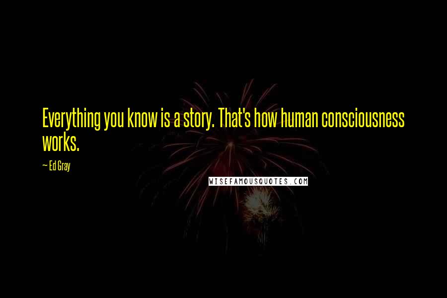 Ed Gray Quotes: Everything you know is a story. That's how human consciousness works.