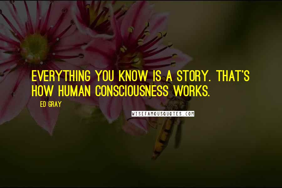 Ed Gray Quotes: Everything you know is a story. That's how human consciousness works.