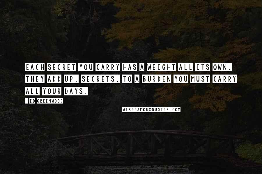 Ed Greenwood Quotes: Each secret you carry has a weight all its own. They add up, secrets, to a burden you must carry all your days.