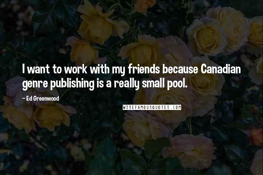 Ed Greenwood Quotes: I want to work with my friends because Canadian genre publishing is a really small pool.