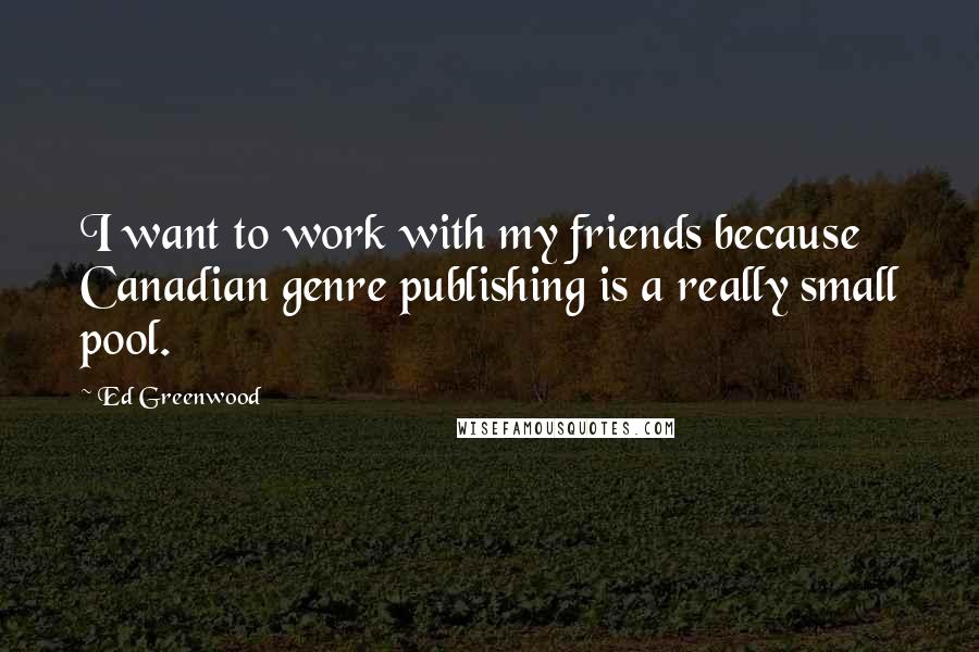 Ed Greenwood Quotes: I want to work with my friends because Canadian genre publishing is a really small pool.