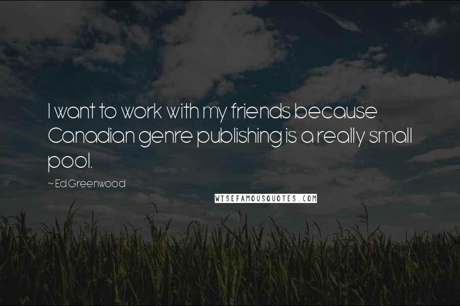 Ed Greenwood Quotes: I want to work with my friends because Canadian genre publishing is a really small pool.