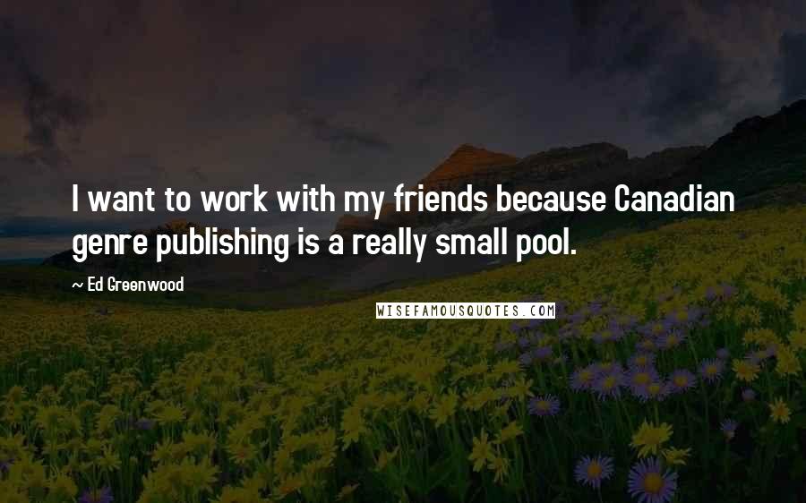 Ed Greenwood Quotes: I want to work with my friends because Canadian genre publishing is a really small pool.