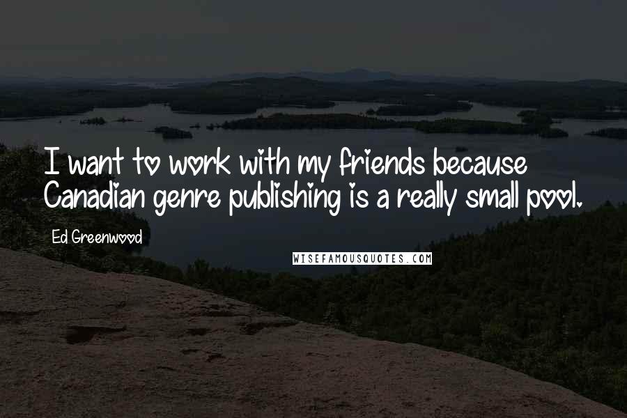 Ed Greenwood Quotes: I want to work with my friends because Canadian genre publishing is a really small pool.