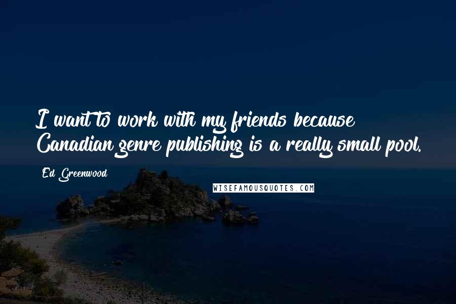 Ed Greenwood Quotes: I want to work with my friends because Canadian genre publishing is a really small pool.