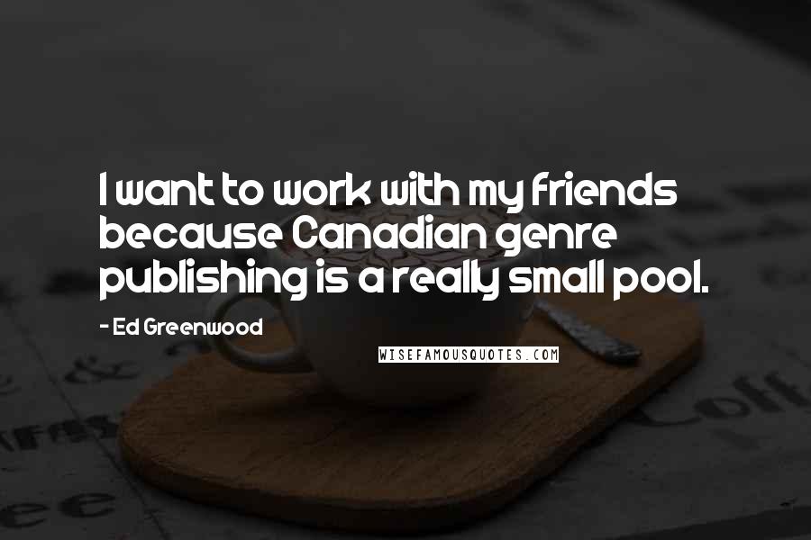 Ed Greenwood Quotes: I want to work with my friends because Canadian genre publishing is a really small pool.