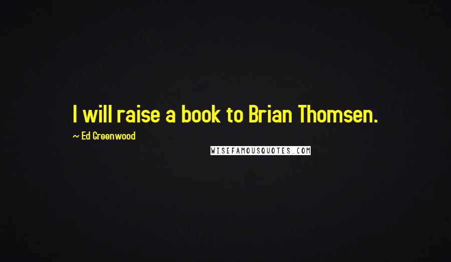 Ed Greenwood Quotes: I will raise a book to Brian Thomsen.