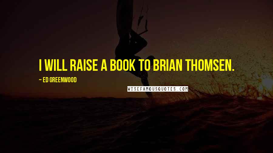 Ed Greenwood Quotes: I will raise a book to Brian Thomsen.