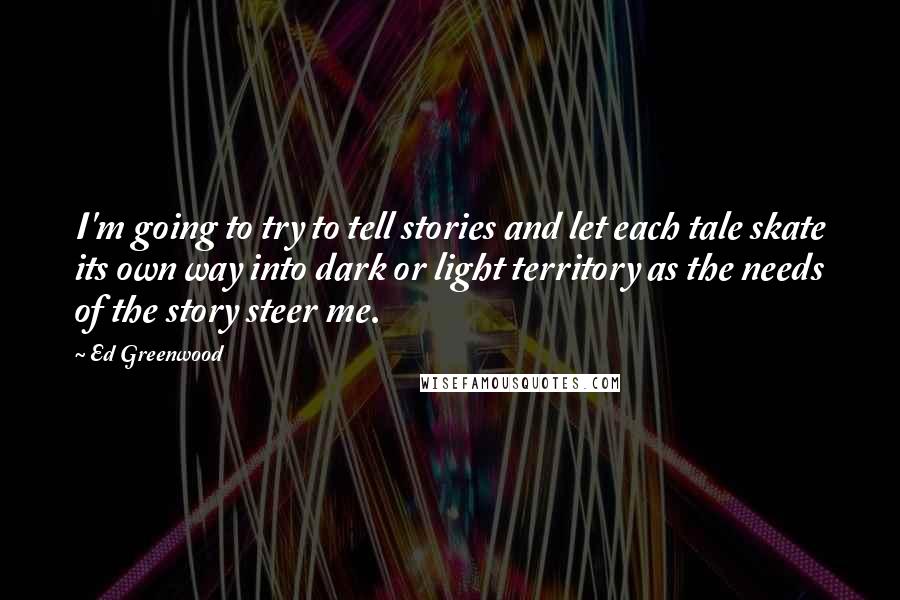 Ed Greenwood Quotes: I'm going to try to tell stories and let each tale skate its own way into dark or light territory as the needs of the story steer me.