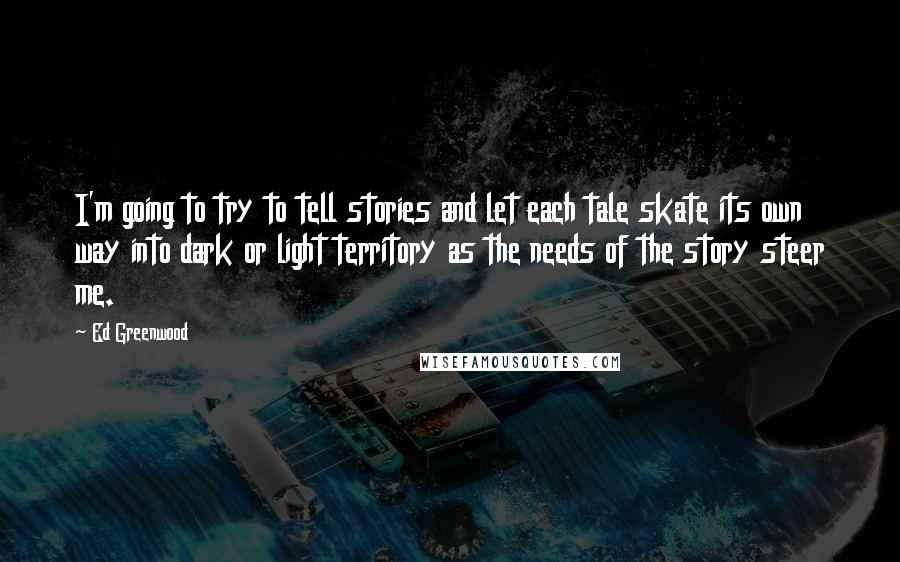 Ed Greenwood Quotes: I'm going to try to tell stories and let each tale skate its own way into dark or light territory as the needs of the story steer me.