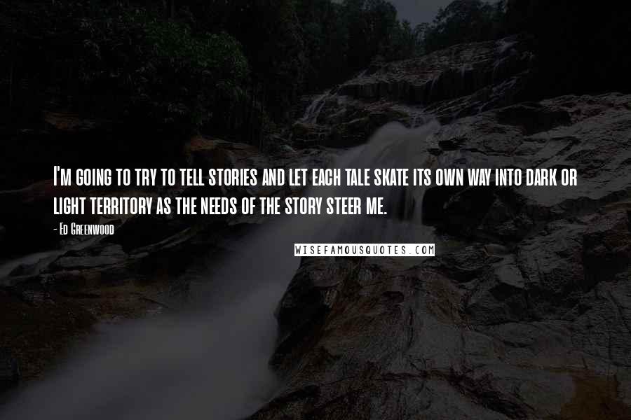 Ed Greenwood Quotes: I'm going to try to tell stories and let each tale skate its own way into dark or light territory as the needs of the story steer me.