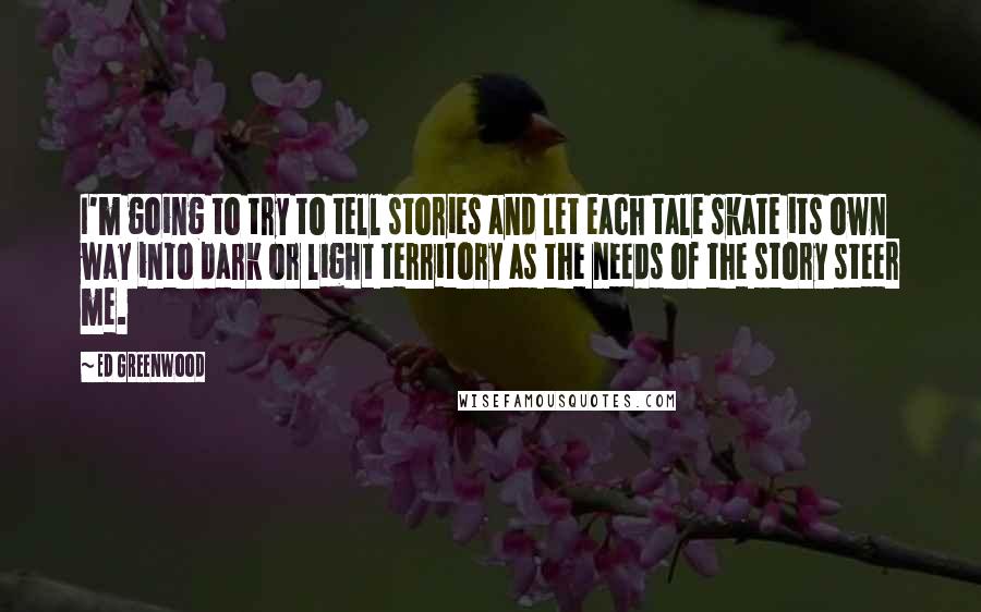 Ed Greenwood Quotes: I'm going to try to tell stories and let each tale skate its own way into dark or light territory as the needs of the story steer me.